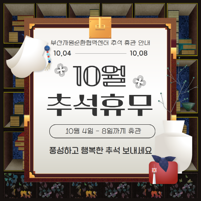 부산자원순환협력센터 추석 휴관 안내 10.04 - 10.08 10월 추석휴무 10월 4일 - 8일까지 휴관 풍성하고 행복한 추석 보내세요